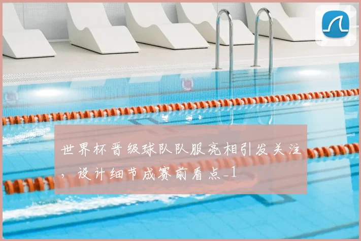 世界杯晋级球队队服亮相引发关注,设计细节成赛前看点_1