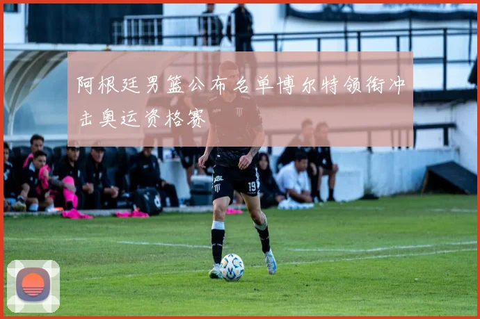 阿根廷男篮公布名单博尔特领衔冲击奥运资格赛
