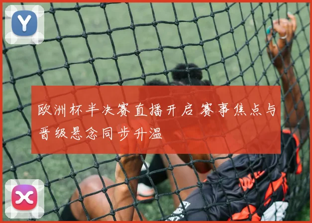 欧洲杯半决赛直播开启 赛事焦点与晋级悬念同步升温