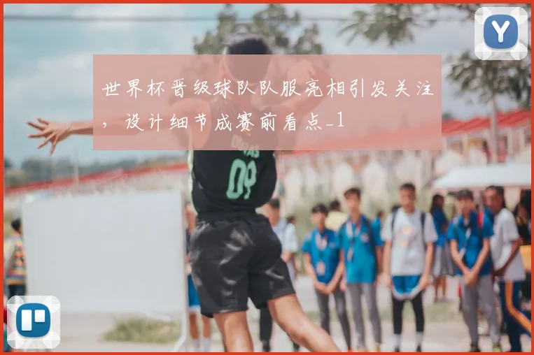 世界杯晋级球队队服亮相引发关注,设计细节成赛前看点_1