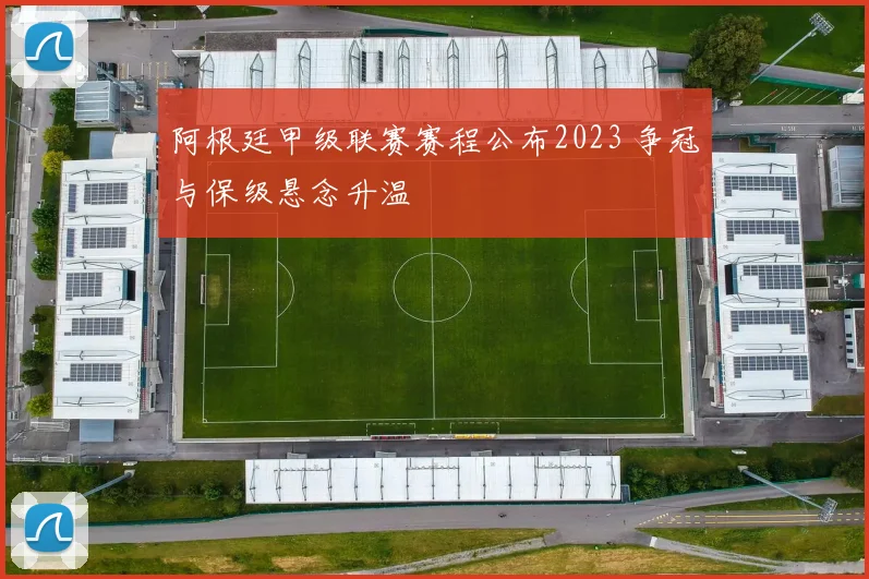 阿根廷甲级联赛赛程公布2023 争冠与保级悬念升温