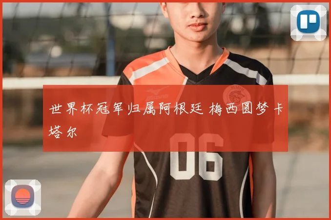 世界杯冠军归属阿根廷 梅西圆梦卡塔尔