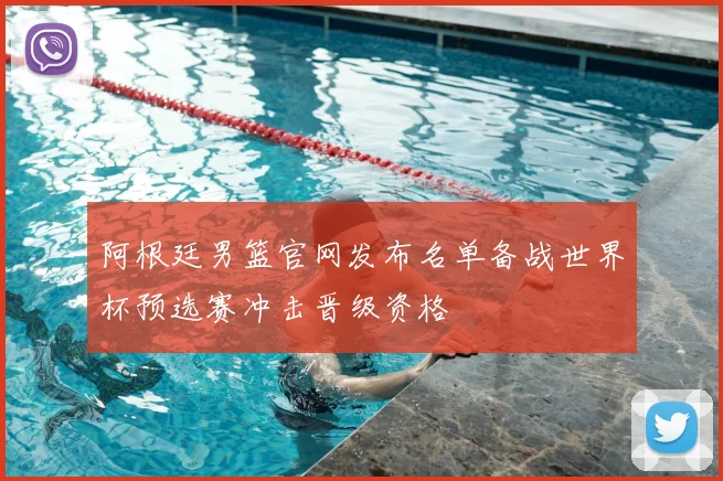 阿根廷男篮官网发布名单备战世界杯预选赛冲击晋级资格