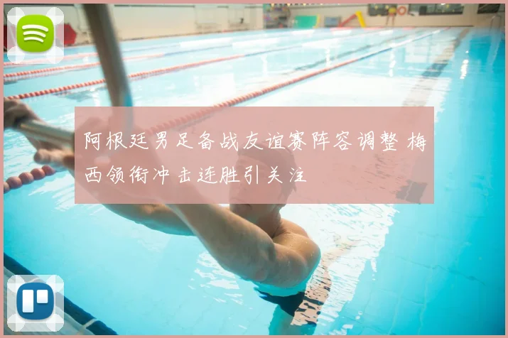 阿根廷男足备战友谊赛阵容调整 梅西领衔冲击连胜引关注
