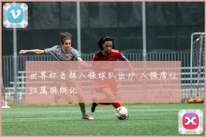 世界杯晋级八强球队出炉 八强席位归属明朗化