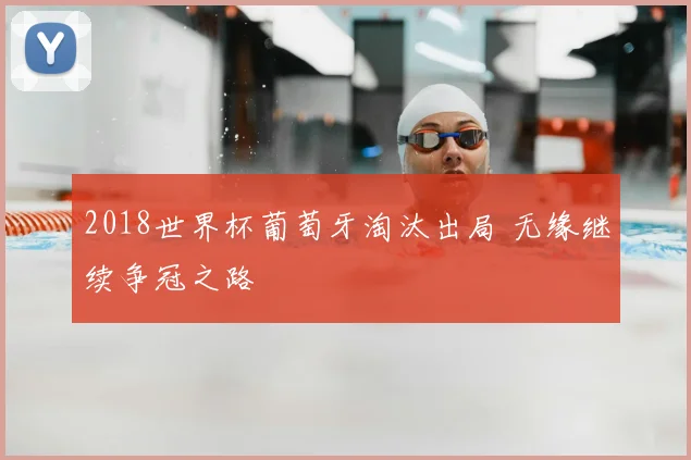 2018世界杯葡萄牙淘汰出局 无缘继续争冠之路
