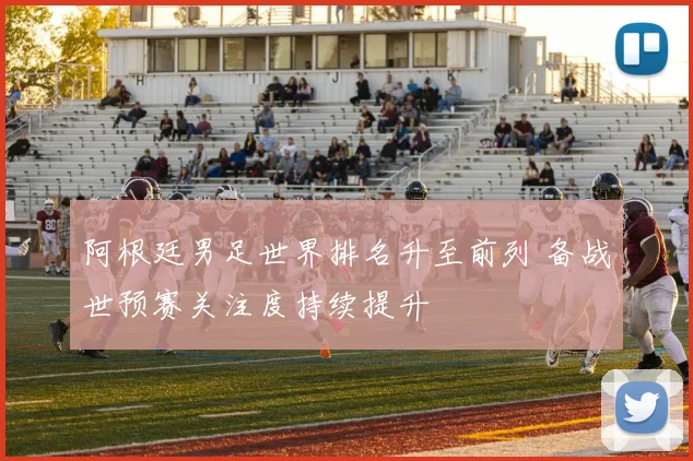 阿根廷男足世界排名升至前列 备战世预赛关注度持续提升