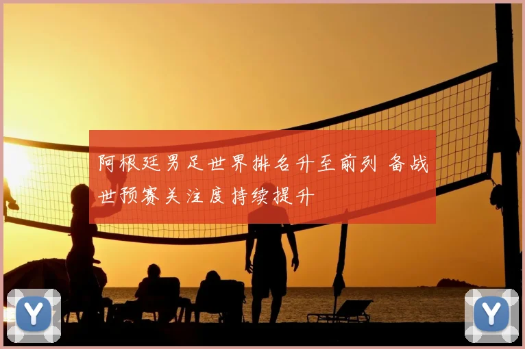 阿根廷男足世界排名升至前列 备战世预赛关注度持续提升