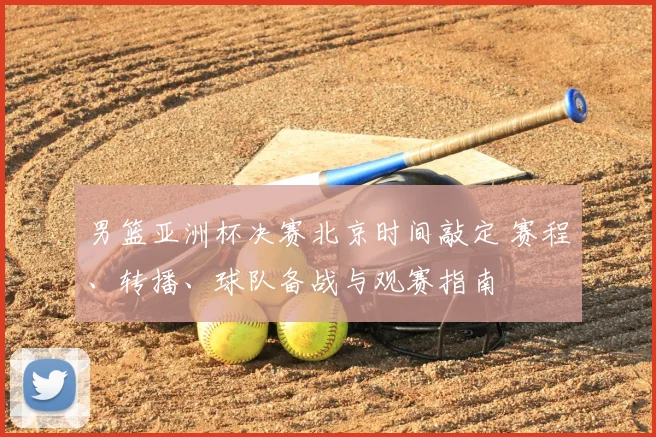 男篮亚洲杯决赛北京时间敲定 赛程、转播、球队备战与观赛指南