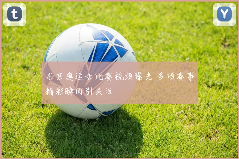 东京奥运会比赛视频曝光 多项赛事精彩瞬间引关注