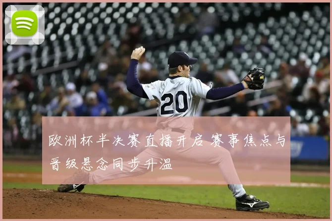 欧洲杯半决赛直播开启 赛事焦点与晋级悬念同步升温