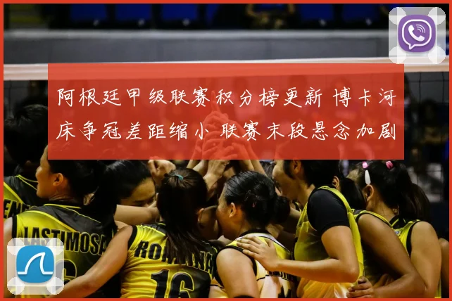 阿根廷甲级联赛积分榜更新 博卡河床争冠差距缩小 联赛末段悬念加剧