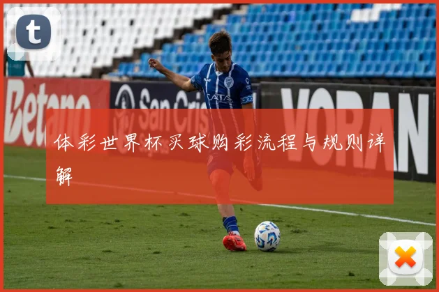 体彩世界杯买球购彩流程与规则详解