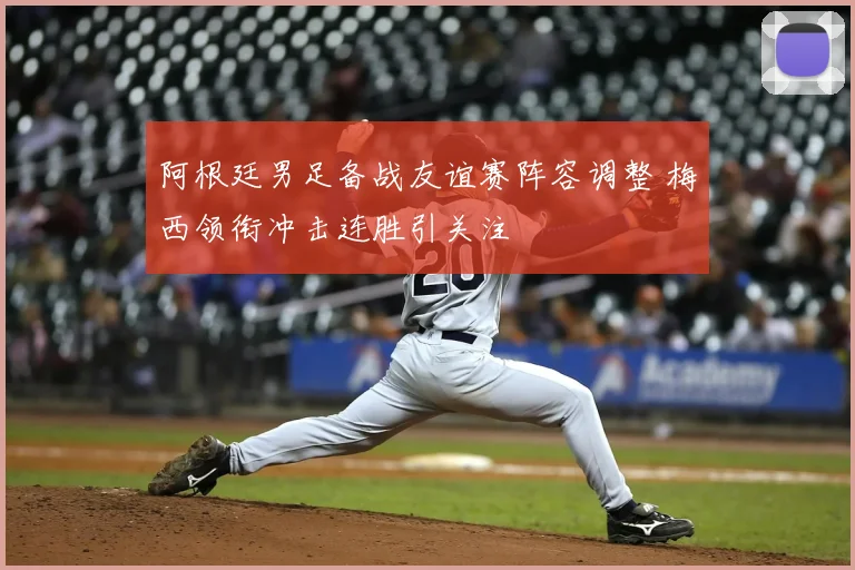 阿根廷男足备战友谊赛阵容调整 梅西领衔冲击连胜引关注