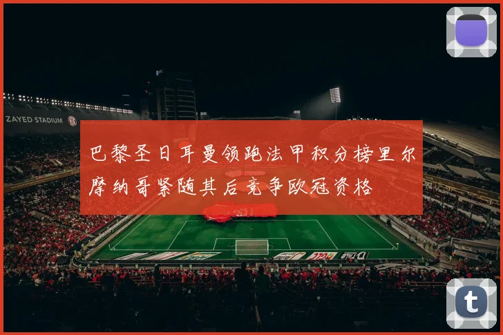 巴黎圣日耳曼领跑法甲积分榜里尔摩纳哥紧随其后竞争欧冠资格