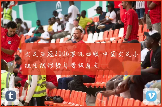 女足亚冠2006赛况回顾 中国女足小组出线形势与晋级看点