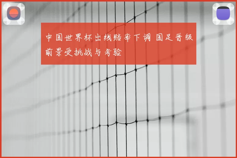 中国世界杯出线赔率下调 国足晋级前景受挑战与考验