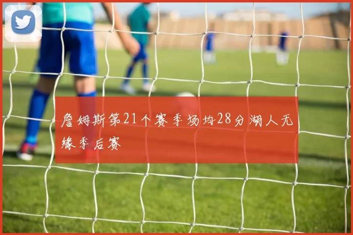 詹姆斯第21个赛季场均28分湖人无缘季后赛