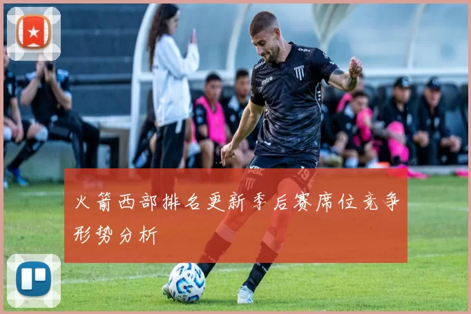火箭西部排名更新季后赛席位竞争形势分析