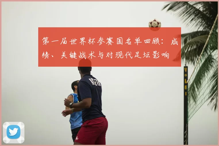第一届世界杯参赛国名单回顾:成绩、关键战术与对现代足坛影响
