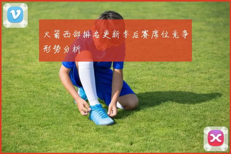 火箭西部排名更新季后赛席位竞争形势分析