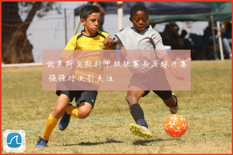俄罗斯莫斯科甲级联赛乒乓球开赛 强强对决引关注