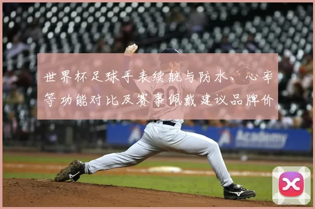 世界杯足球手表续航与防水、心率等功能对比及赛事佩戴建议品牌价格参考