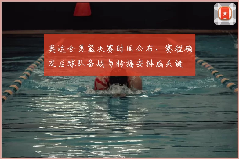奥运会男篮决赛时间公布，赛程确定后球队备战与转播安排成关键