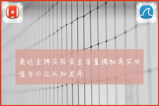 奥运金牌实际黄金含量揭秘真实价值与公众认知差异