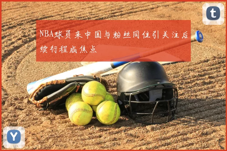 NBA球员来中国与粉丝同住引关注后续行程成焦点
