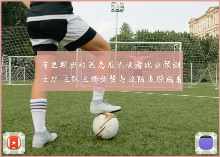 布里斯班对西悉尼流浪者比分预测出炉 主队主场优势与攻防表现成看点