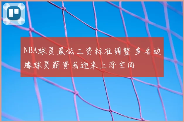 NBA球员最低工资标准调整 多名边缘球员薪资或迎来上浮空间