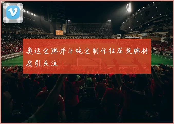 奥运金牌并非纯金制作往届奖牌材质引关注