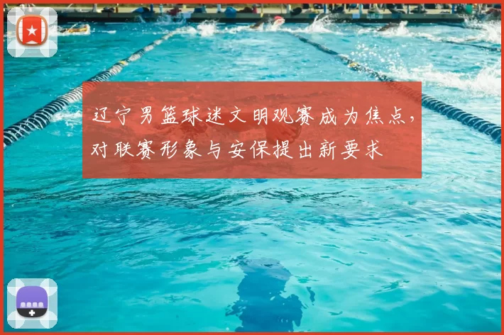 辽宁男篮球迷文明观赛成为焦点，对联赛形象与安保提出新要求