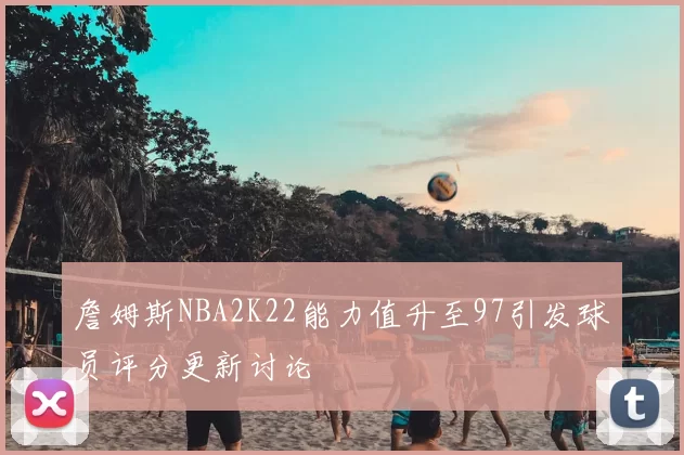 詹姆斯NBA2K22能力值升至97引发球员评分更新讨论