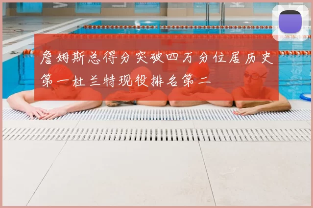 詹姆斯总得分突破四万分位居历史第一杜兰特现役排名第二
