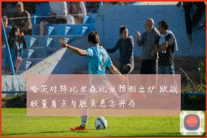 哈茨对阵比尔森比分预测出炉 欧战较量看点与胜负悬念并存