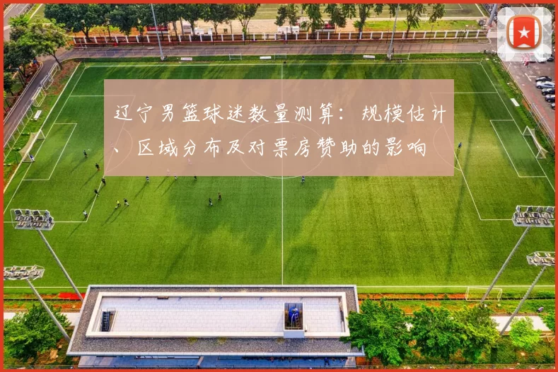 辽宁男篮球迷数量测算：规模估计、区域分布及对票房赞助的影响