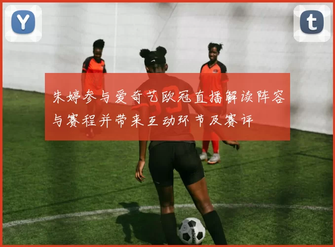 朱婷参与爱奇艺欧冠直播解读阵容与赛程并带来互动环节及赛评