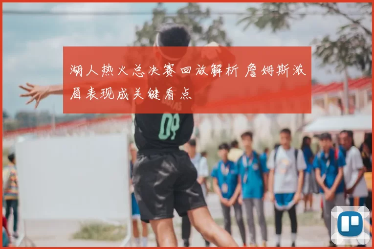 湖人热火总决赛回放解析 詹姆斯浓眉表现成关键看点