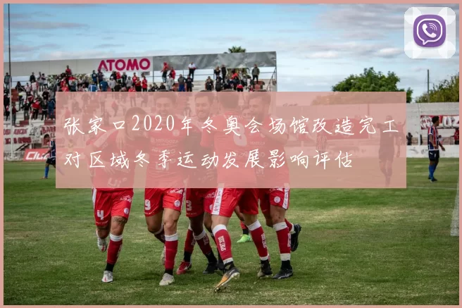 张家口2020年冬奥会场馆改造完工对区域冬季运动发展影响评估