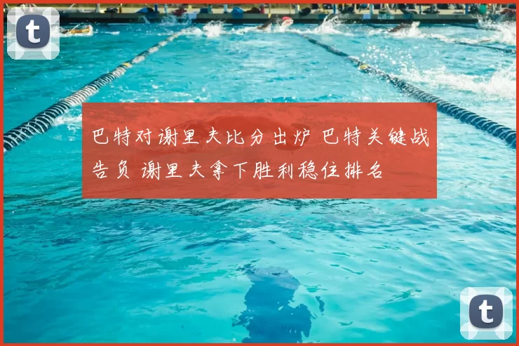 巴特对谢里夫比分出炉 巴特关键战告负 谢里夫拿下胜利稳住排名