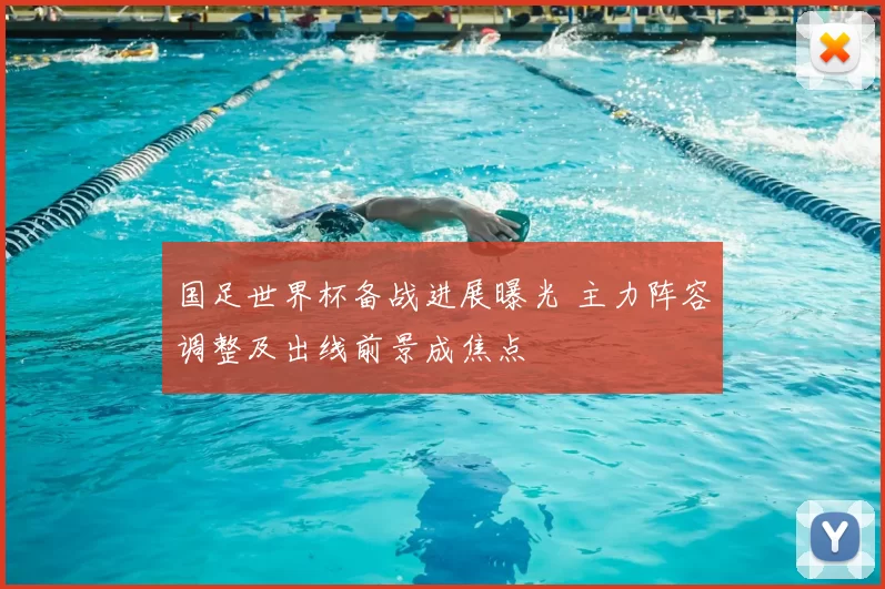 国足世界杯备战进展曝光 主力阵容调整及出线前景成焦点