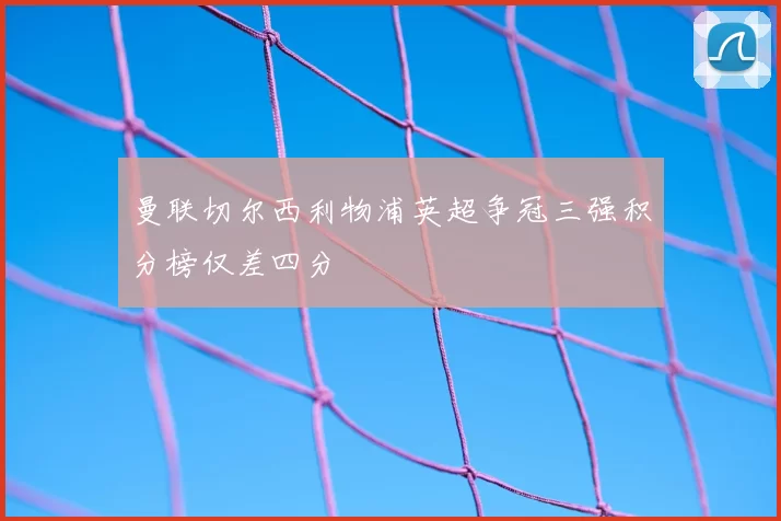 曼联切尔西利物浦英超争冠三强积分榜仅差四分