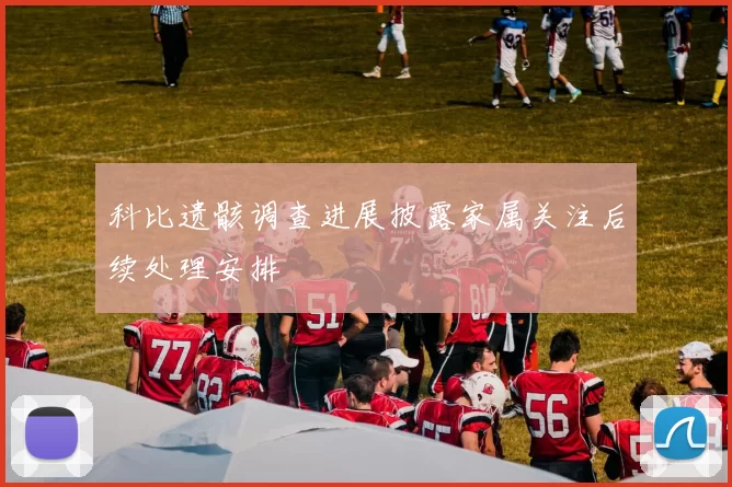 科比遗骸调查进展披露家属关注后续处理安排