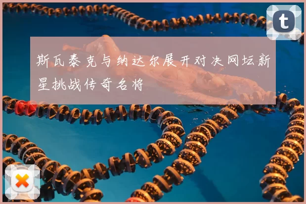 斯瓦泰克与纳达尔展开对决网坛新星挑战传奇名将