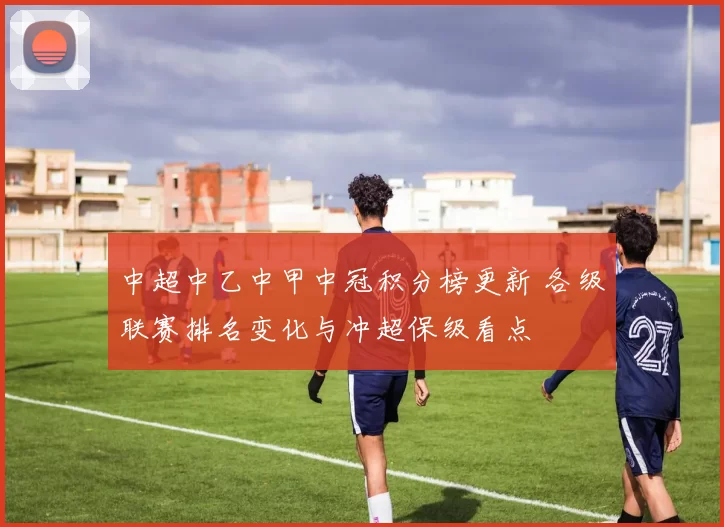 中超中乙中甲中冠积分榜更新 各级联赛排名变化与冲超保级看点