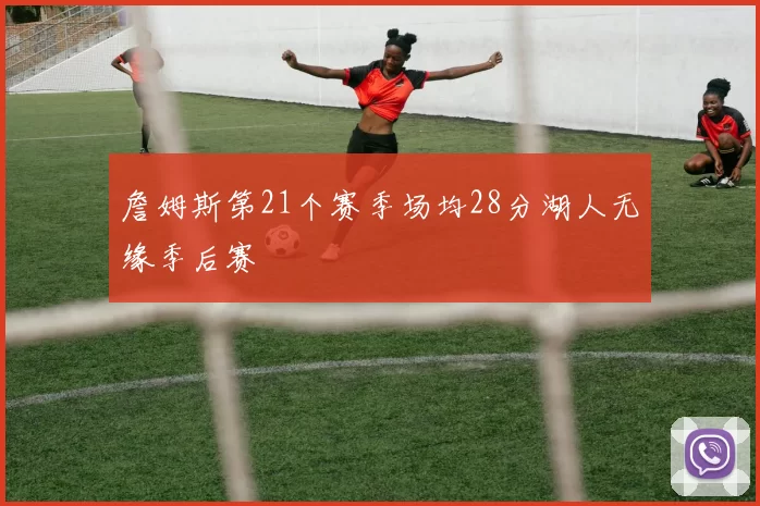 詹姆斯第21个赛季场均28分湖人无缘季后赛
