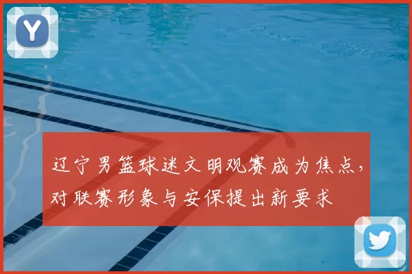 辽宁男篮球迷文明观赛成为焦点，对联赛形象与安保提出新要求