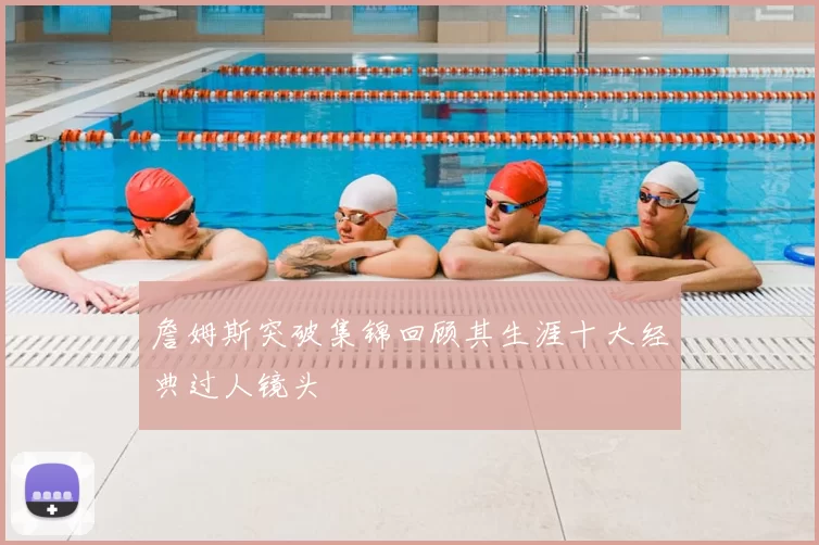 詹姆斯突破集锦回顾其生涯十大经典过人镜头